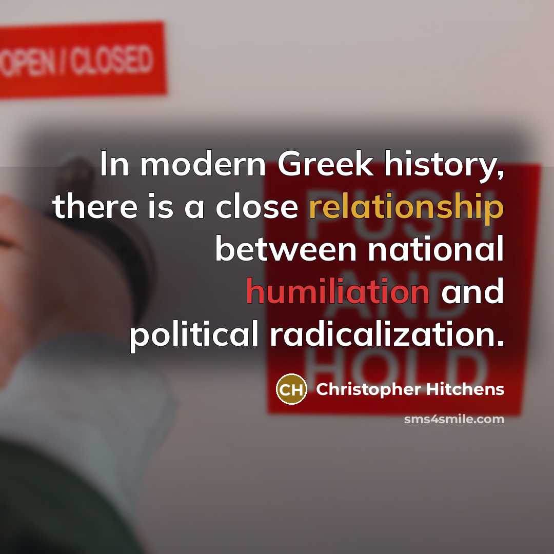 “In modern Greek history, there is a close relationship between national humiliation and political radicalization.” quote by Christopher Hitchens