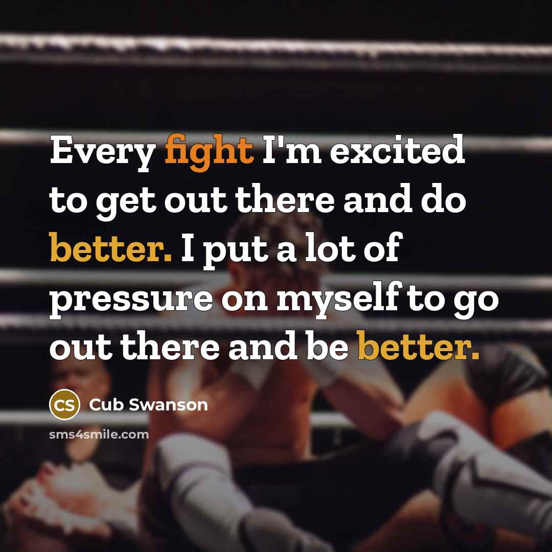 “Every fight I'm excited to get out there and do better. I put a lot of pressure on myself to go out there and be better.” quote by Cub Swanson