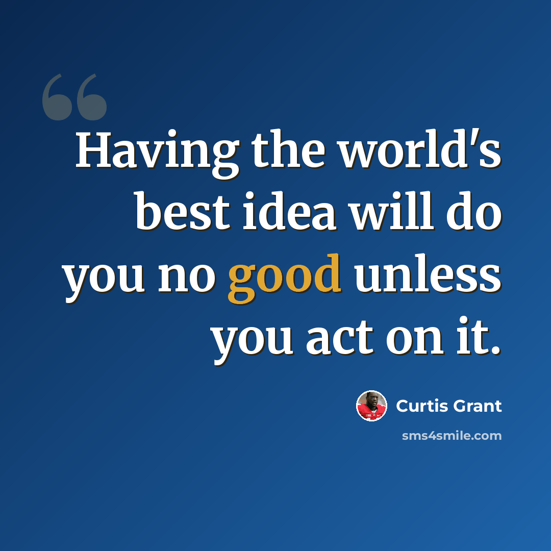 “Having the world's best idea will do you no good unless you act on it.” quote by Curtis Grant
