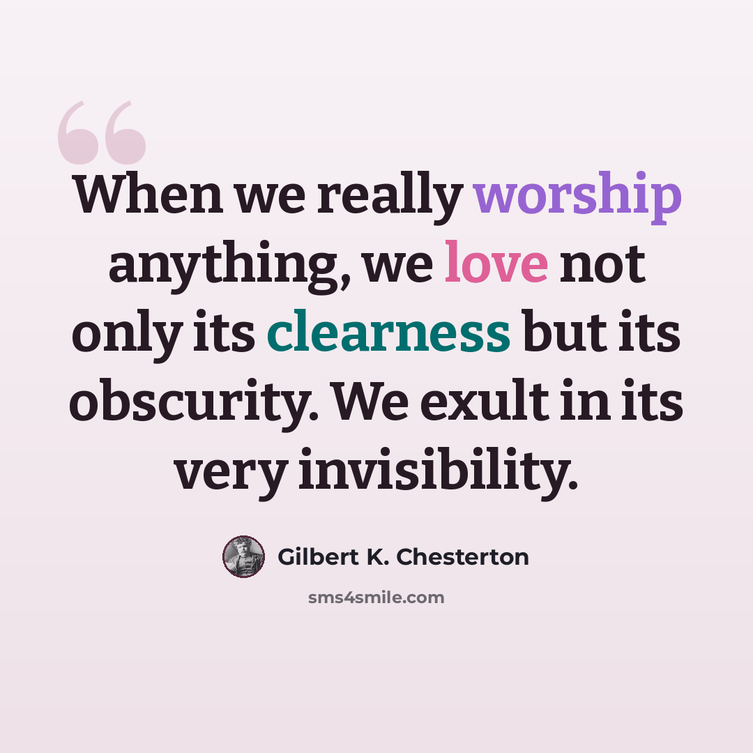 “When we really worship anything, we love not only its clearness but its obscurity. We exult in its very invisibility.” quote by Gilbert K. Chesterton