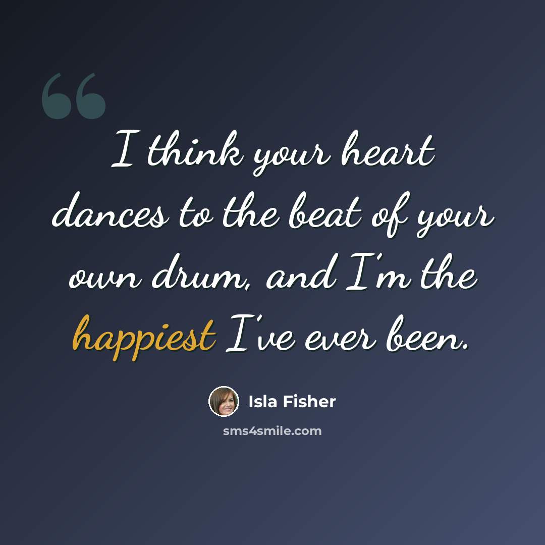 “I think your heart dances to the beat of your own drum, and I’m the happiest I’ve ever been.” quote by Isla Fisher