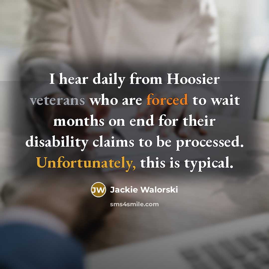 “I hear daily from Hoosier veterans who are forced to wait months on end for their disability claims to be processed. Unfortunately, this is typical.” quote by Jackie Walorski