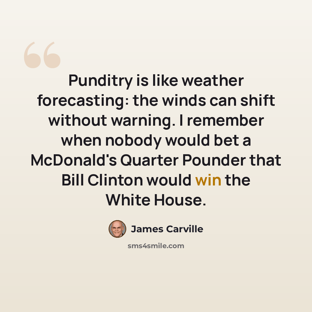 “Punditry is like weather forecasting: the winds can shift without warning. I remember when nobody would bet a McDonald's Quarter Pounder that Bill Clinton would win the White House.” quote by James Carville