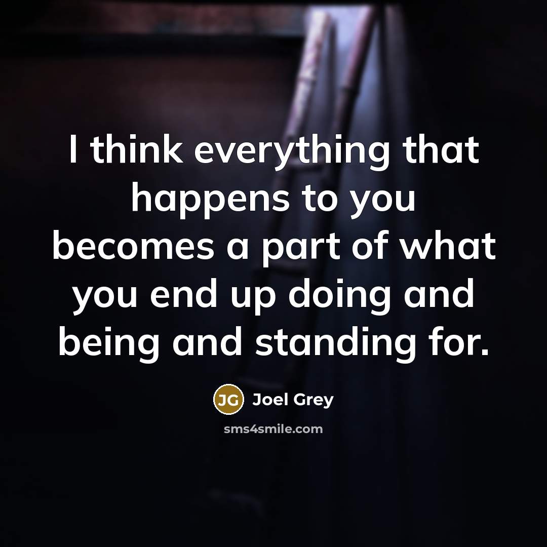 “I think everything that happens to you becomes a part of what you end up doing and being and standing for.” quote by Joel Grey