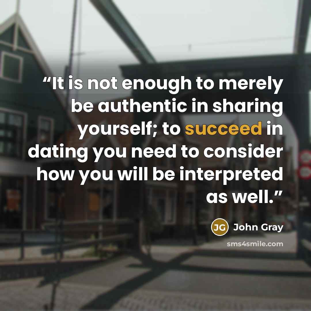 “It is not enough to merely be authentic in sharing yourself; to succeed in dating you need to consider how you will be interpreted as well.” quote by John Gray