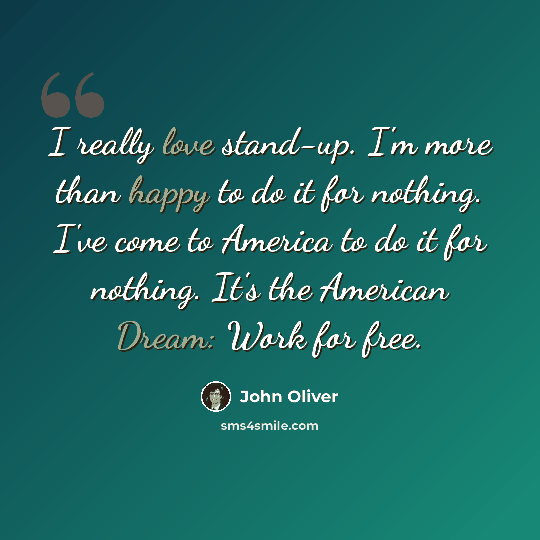 “I really love stand-up. I'm more than happy to do it for nothing. I've come to America to do it for nothing. It's the American Dream: Work for free.” quote by John Oliver