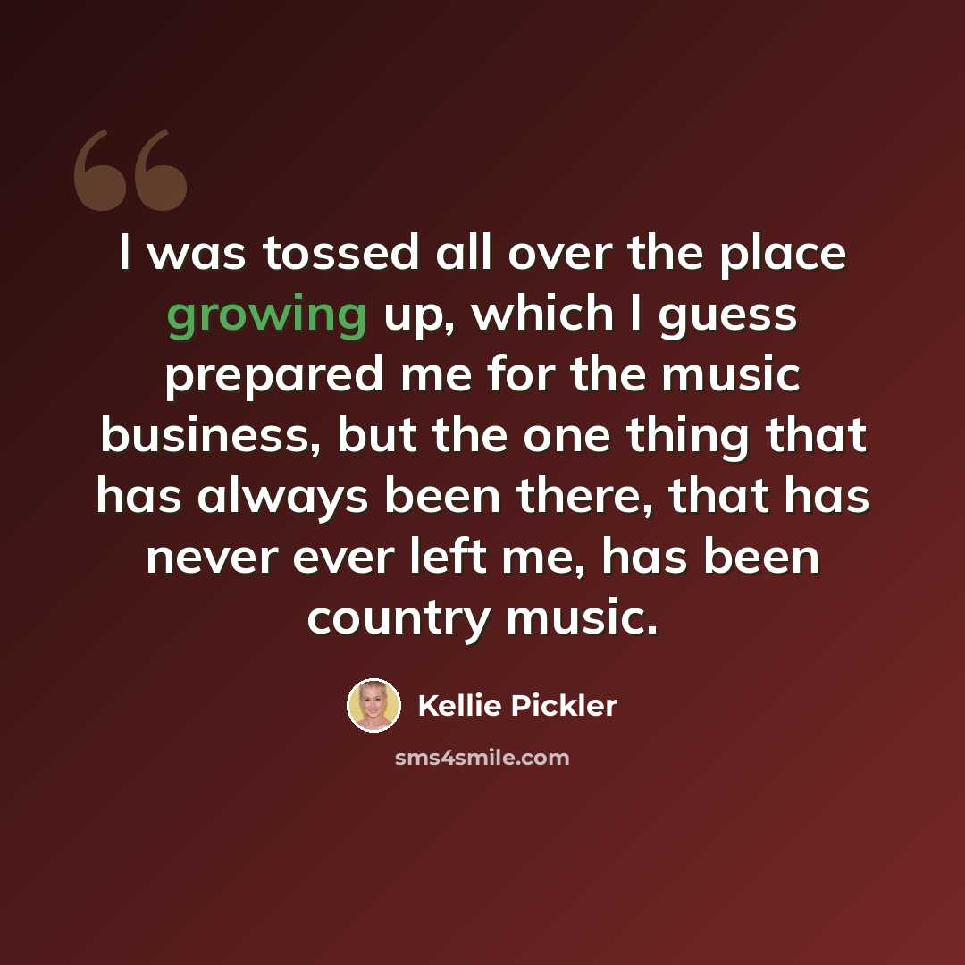 “I was tossed all over the place growing up, which I guess prepared me for the music business, but the one thing that has always been there, that has never ever left me, has been country music.” quote by Kellie Pickler
