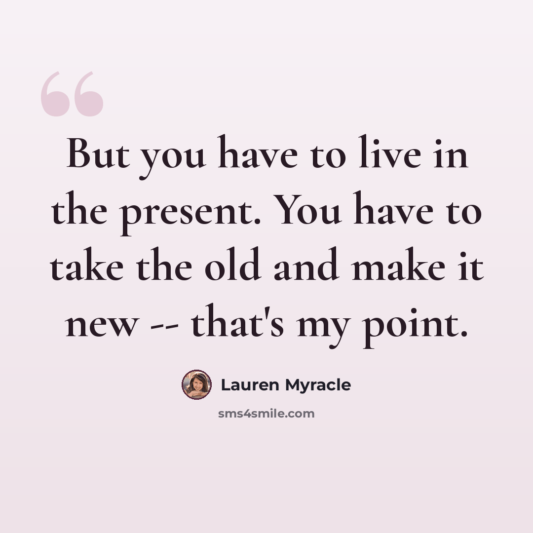 “But you have to live in the present. You have to take the old and make it new -- that's my point.” quote by Lauren Myracle