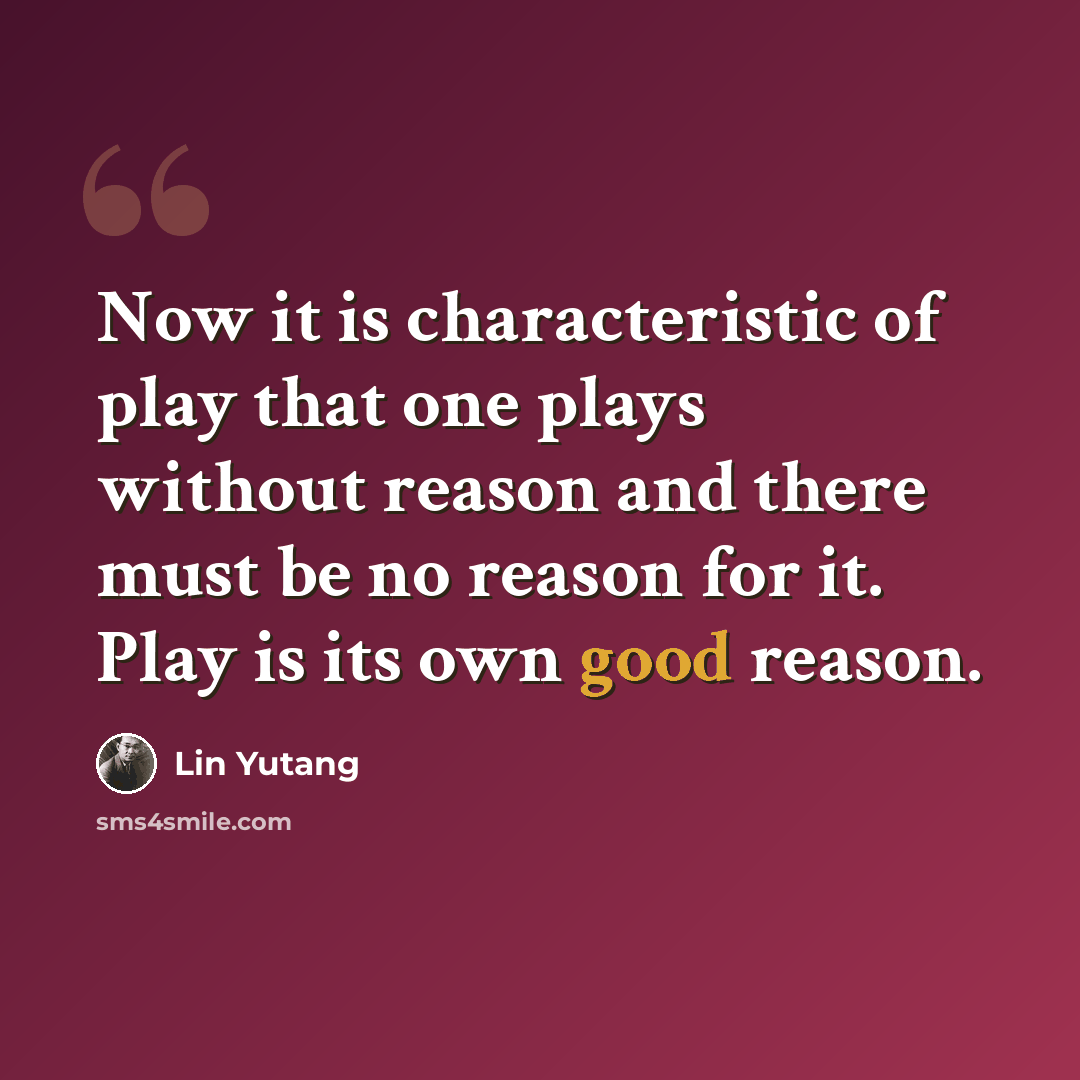 “Now it is characteristic of play that one plays without reason and there must be no reason for it. Play is its own good reason.” quote by Lin Yutang