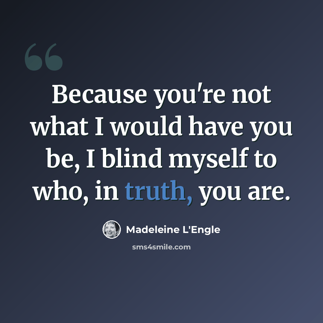 “Because you're not what I would have you be, I blind myself to who, in truth, you are.” quote by Madeleine L'Engle
