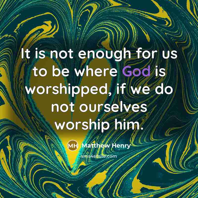 “It is not enough for us to be where God is worshipped, if we do not ourselves worship him.” quote by Matthew Henry