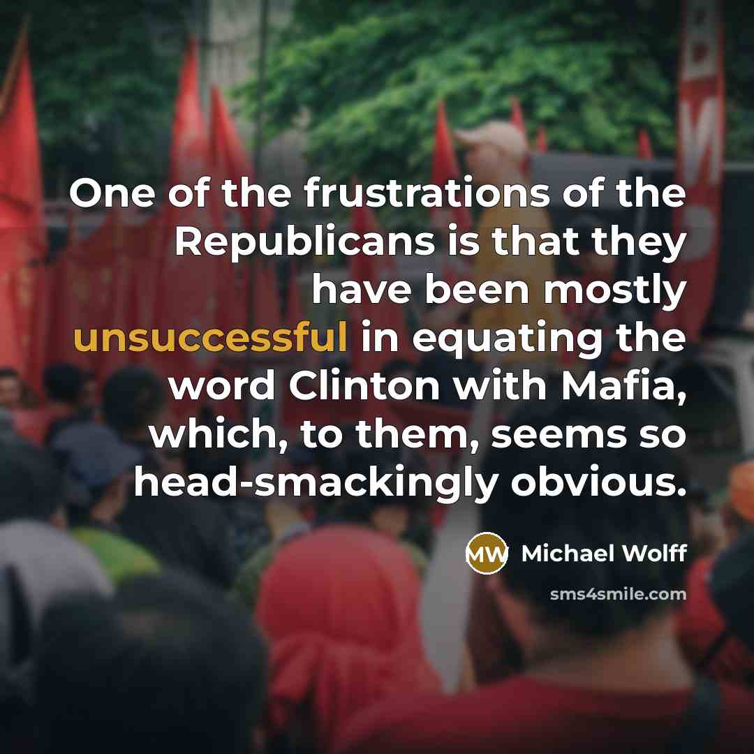 “One of the frustrations of the Republicans is that they have been mostly unsuccessful in equating the word Clinton with Mafia, which, to them, seems so head-smackingly obvious.” quote by Michael Wolff