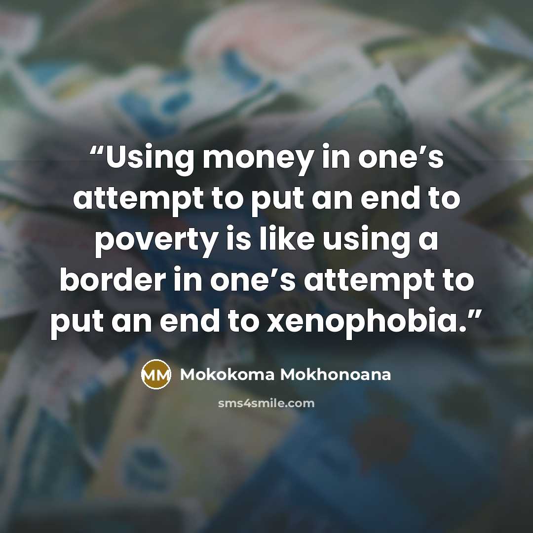 “Using money in one’s attempt to put an end to poverty is like using a border in one’s attempt to put an end to xenophobia.” quote by Mokokoma Mokhonoana