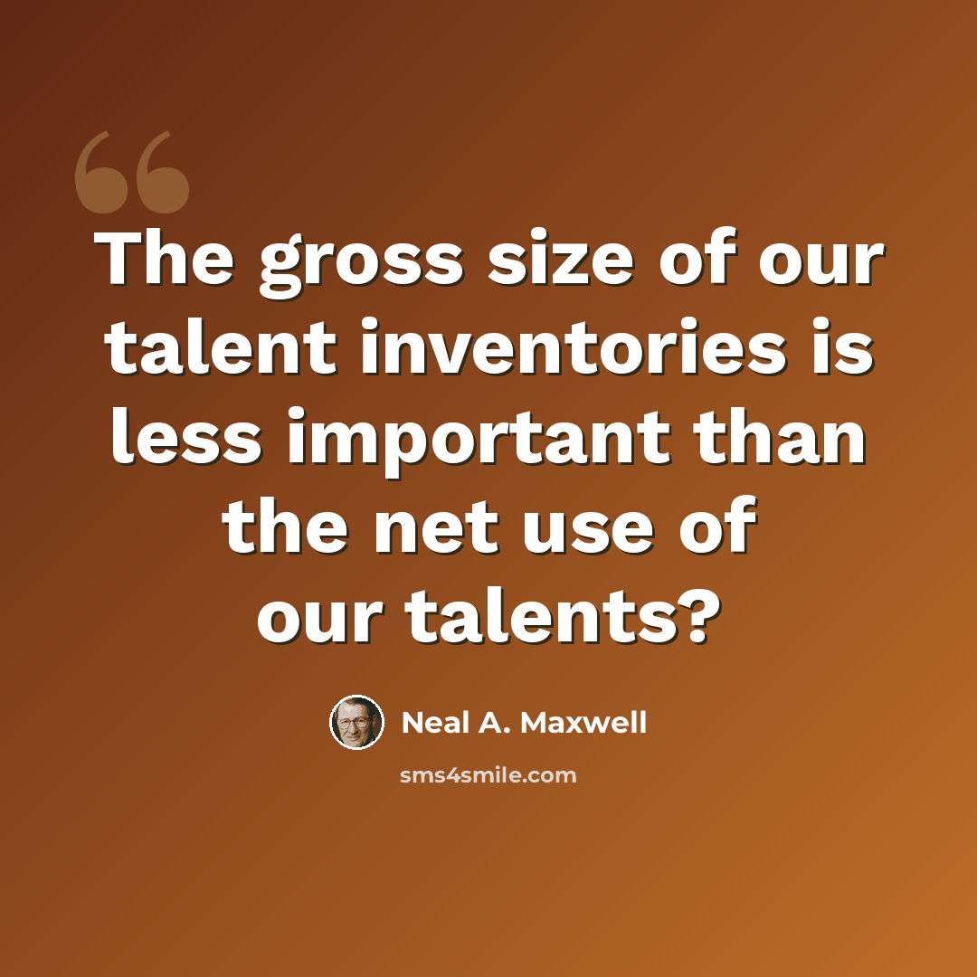 “The gross size of our talent inventories is less important than the net use of our talents?” quote by Neal A. Maxwell