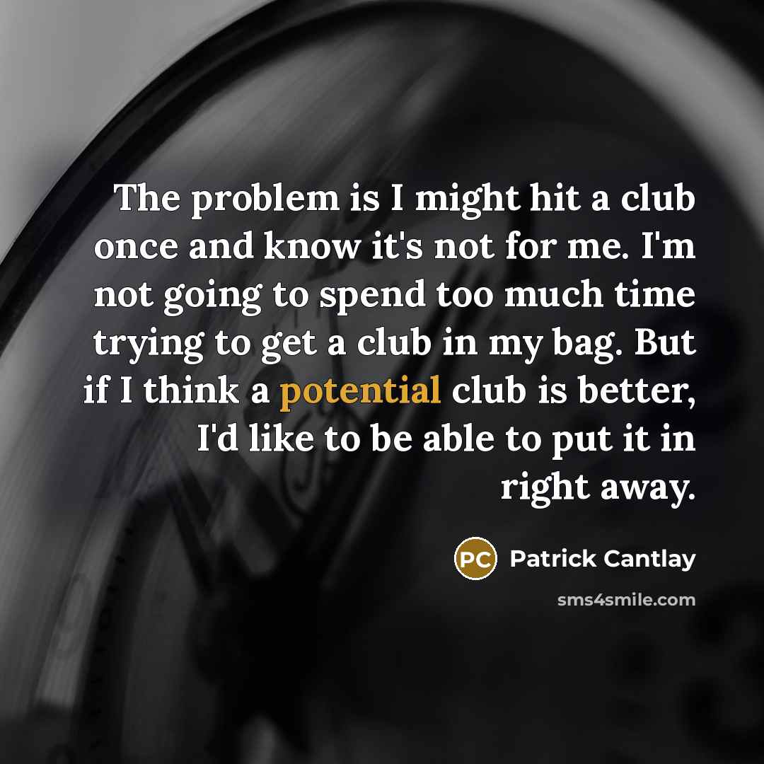 “The problem is I might hit a club once and know it's not for me. I'm not going to spend too much time trying to get a club in my bag. But if I think a potential club is better, I'd like to be able to put it in right away.” quote by Patrick Cantlay