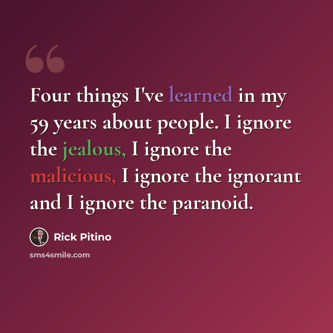 “Four things I've learned in my 59 years about people. I ignore the jealous, I ignore the malicious, I ignore the ignorant and I ignore the paranoid.” quote by Rick Pitino