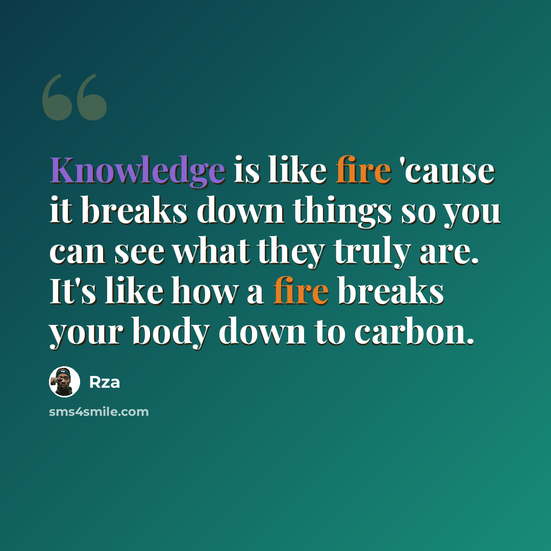 “Knowledge is like fire 'cause it breaks down things so you can see what they truly are. It's like how a fire breaks your body down to carbon.” quote by RZA