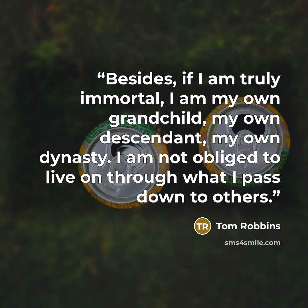 “Besides, if I am truly immortal, I am my own grandchild, my own descendant, my own dynasty. I am not obliged to live on through what I pass down to others.” quote by Tom Robbins