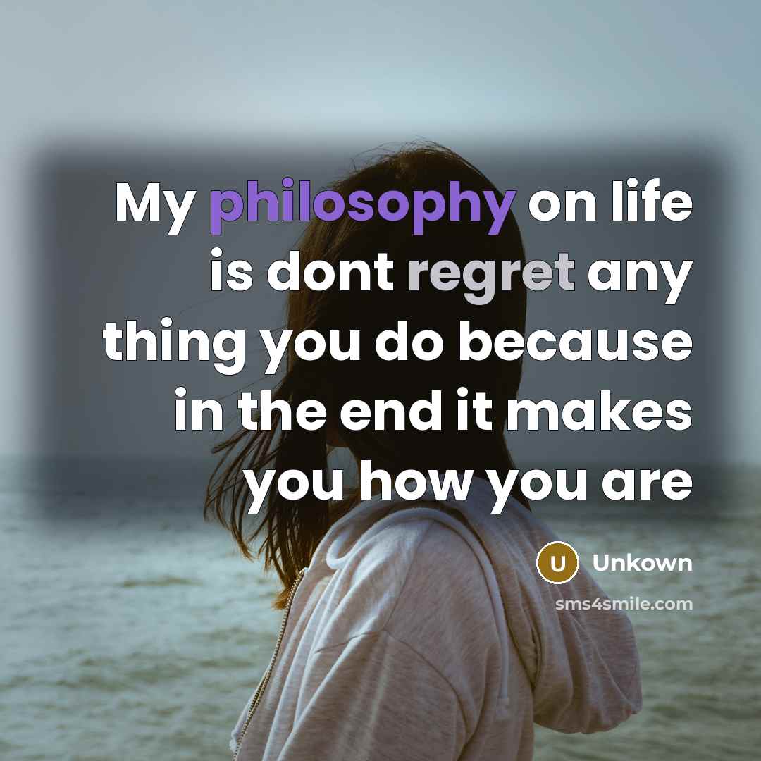 “My philosophy on life is dont regret any thing you do because in the end it makes you how you are” quote by Unkown