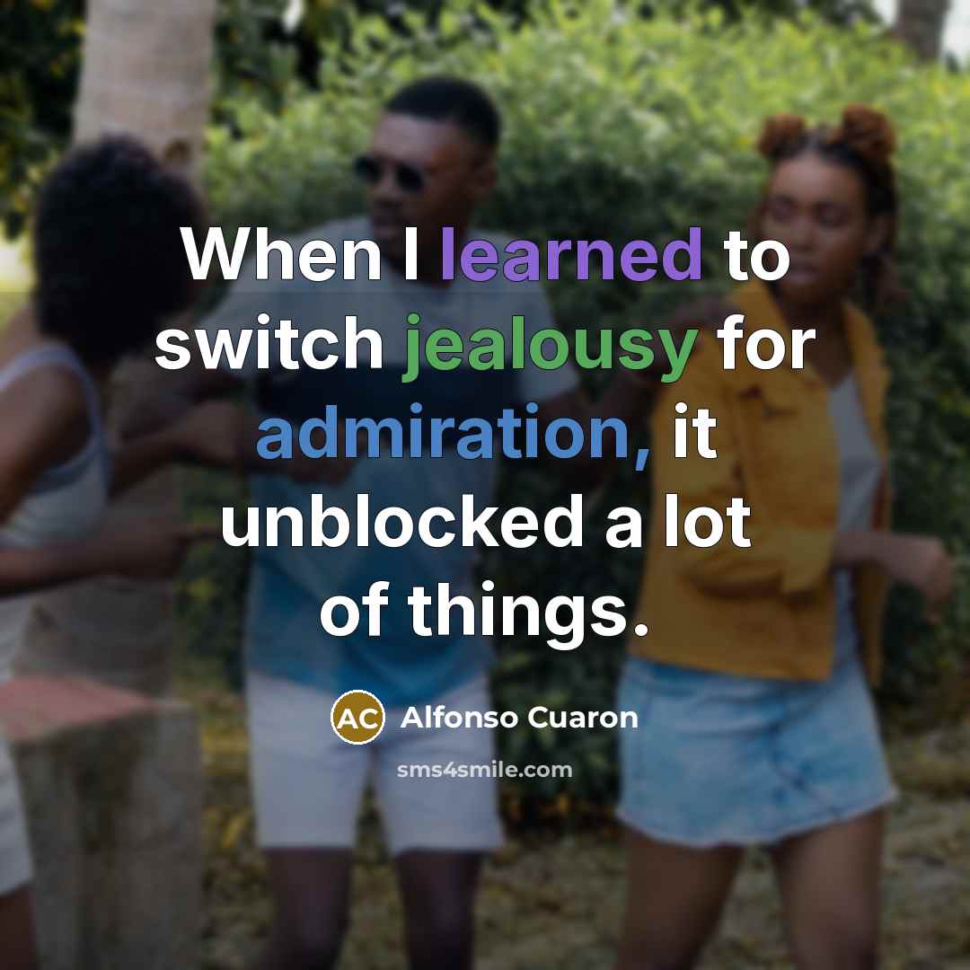 “When I learned to switch jealousy for admiration, it unblocked a lot of things.” quote by Alfonso Cuaron