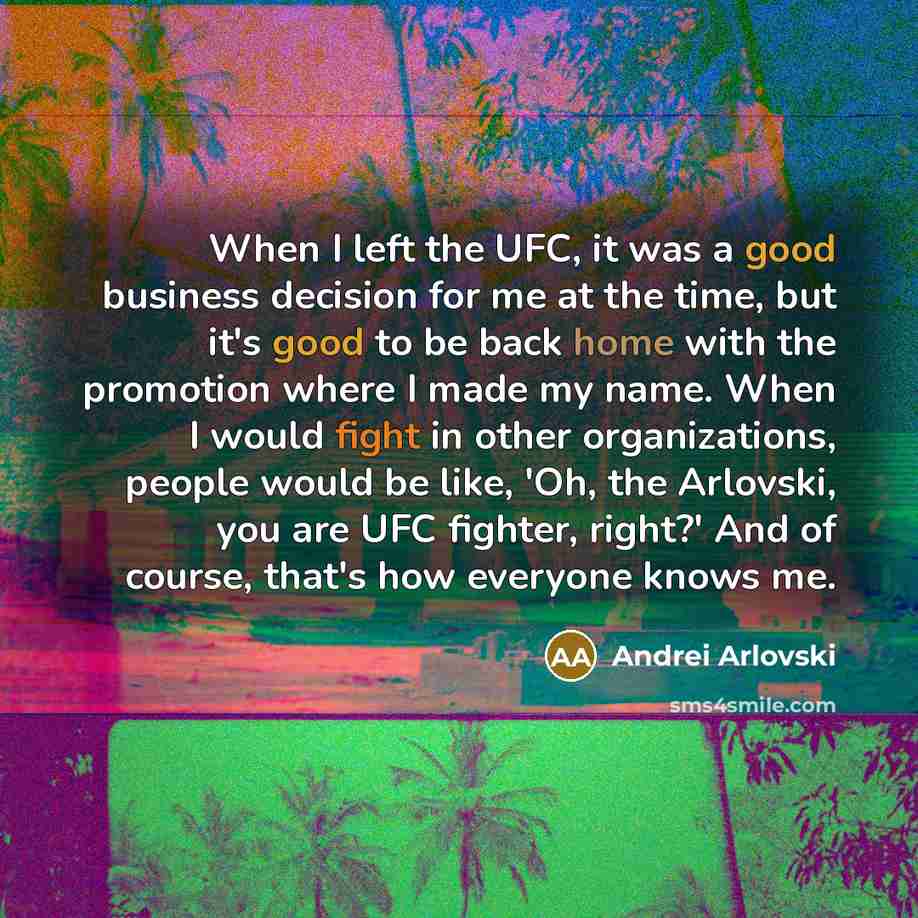 “When I left the UFC, it was a good business decision for me at the time, but it's good to be back home with the promotion where I made my name. When I would fight in other organizations, people would be like, 'Oh, the Arlovski, you are UFC fighter, right?' And of course, that's how everyone knows…” quote by Andrei Arlovski