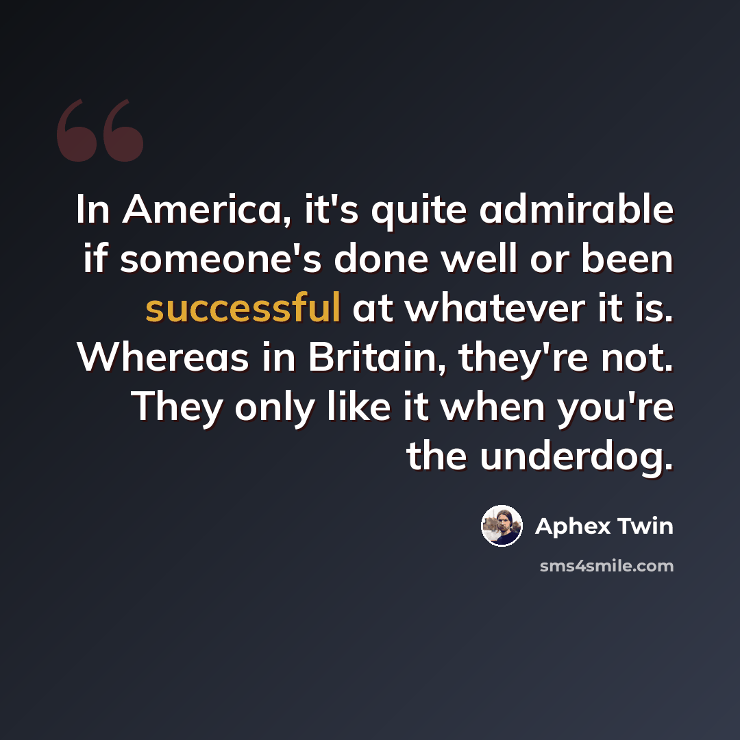 “In America, it's quite admirable if someone's done well or been successful at whatever it is. Whereas in Britain, they're not. They only like it when you're the underdog.” quote by Aphex Twin