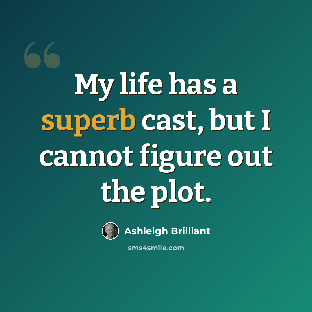 “My life has a superb cast, but I cannot figure out the plot.” quote by Ashleigh Brilliant