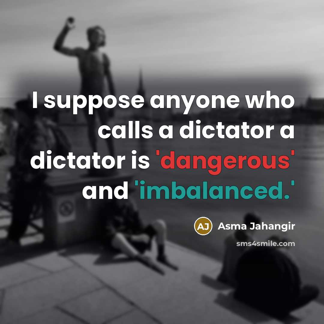 “I suppose anyone who calls a dictator a dictator is 'dangerous' and 'imbalanced.'” quote by Asma Jahangir