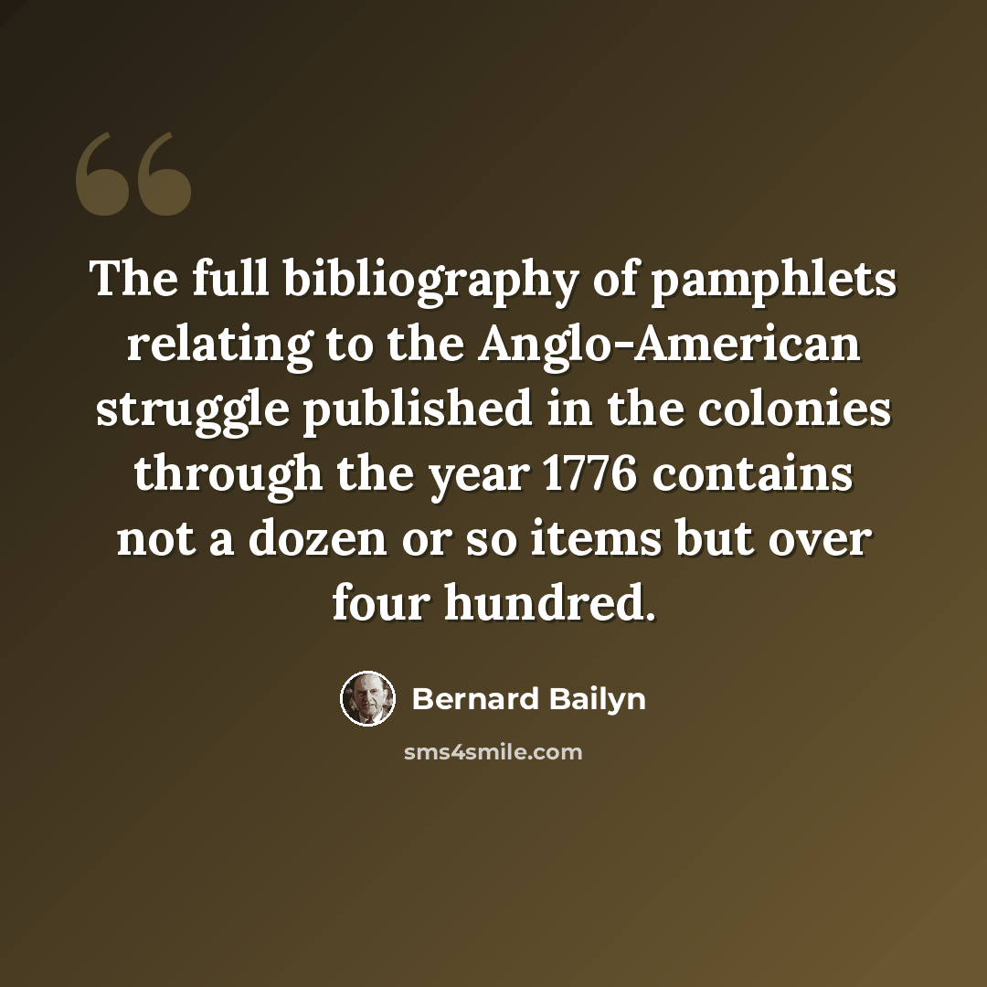 “The full bibliography of pamphlets relating to the Anglo-American struggle published in the colonies through the year 1776 contains not a dozen or so items but over four hundred.” quote by Bernard Bailyn