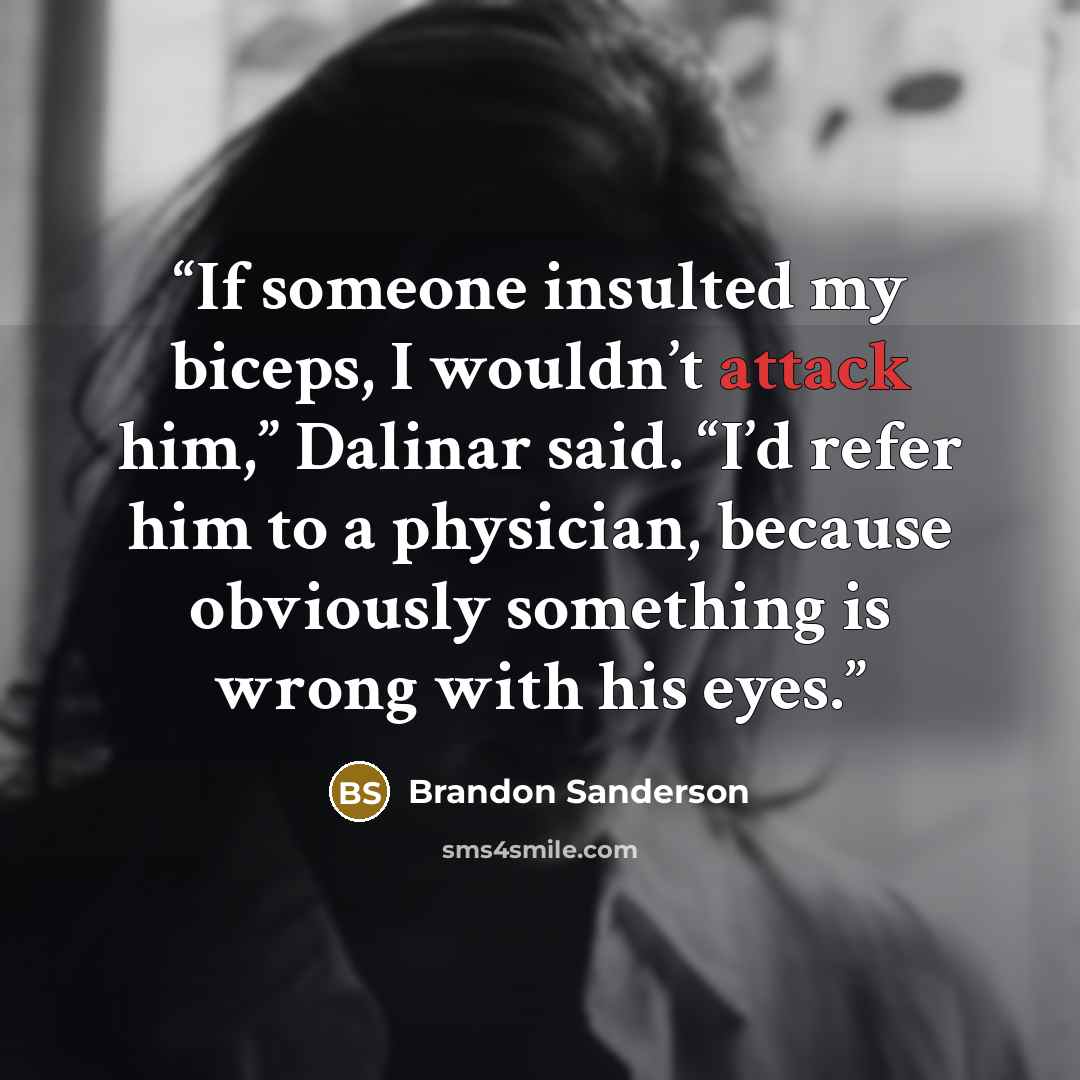 “If someone insulted my biceps, I wouldn’t attack him,” Dalinar said. “I’d refer him to a physician, because obviously something is wrong with his eyes.” quote by Brandon Sanderson