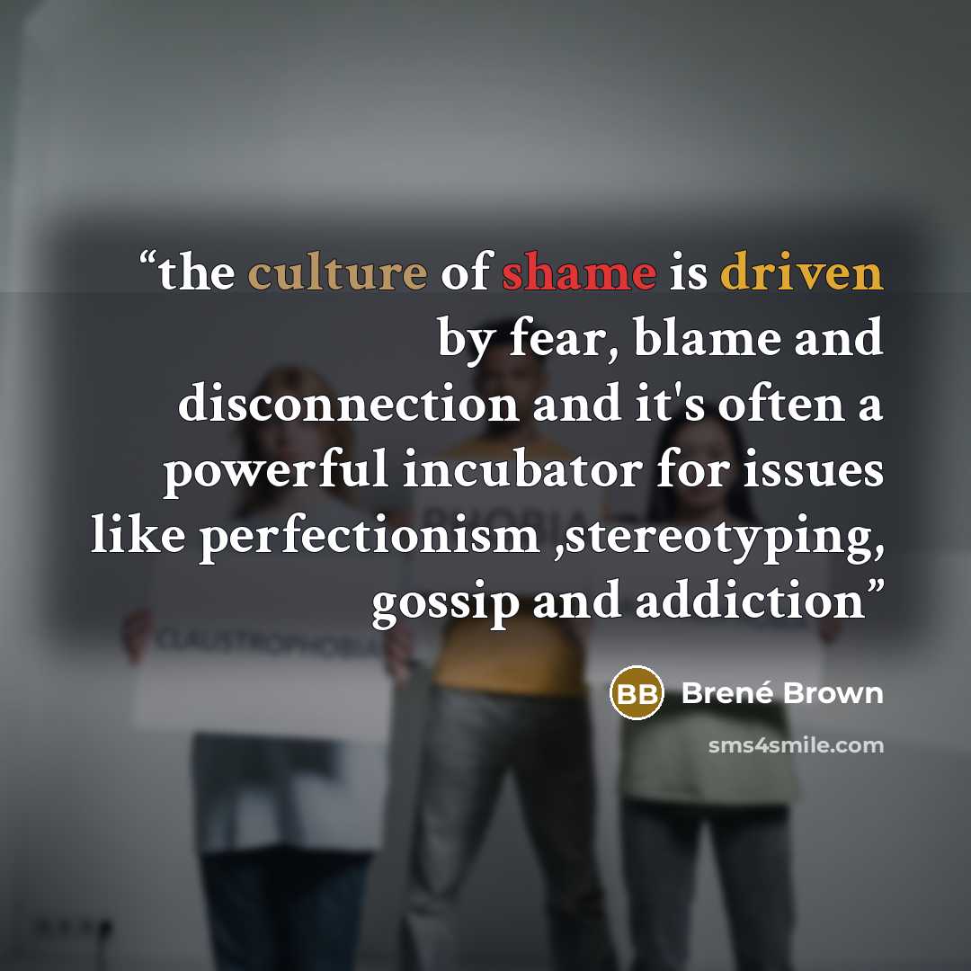 “the culture of shame is driven by fear, blame and disconnection and it's often a powerful incubator for issues like perfectionism ,stereotyping, gossip and addiction” quote by Brené Brown