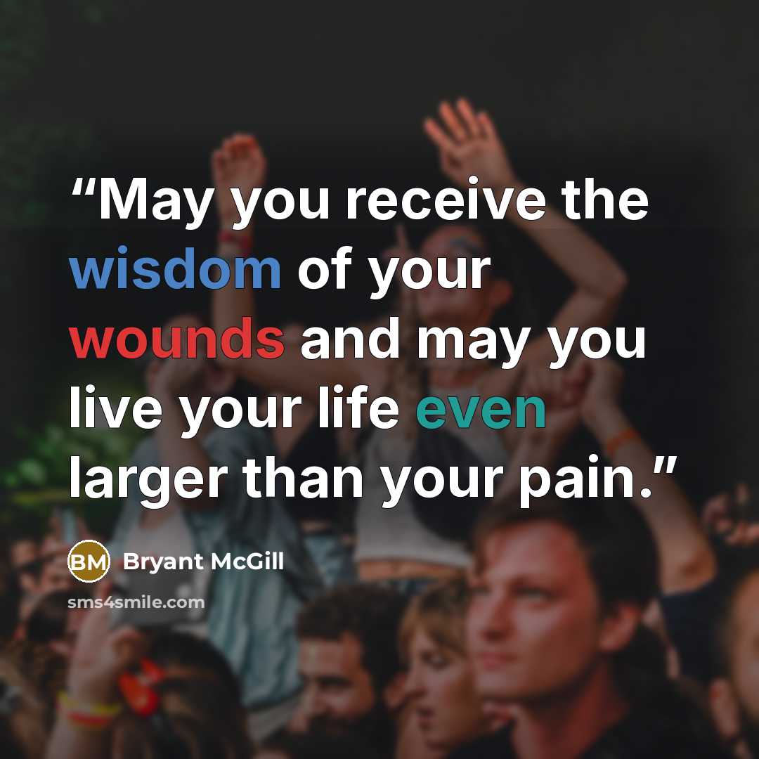 “May you receive the wisdom of your wounds and may you live your life even larger than your pain.” quote by Bryant McGill