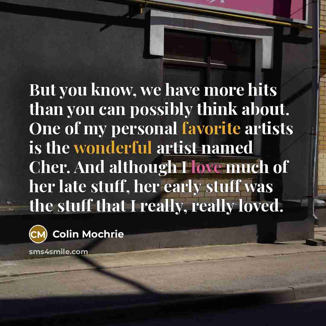 “But you know, we have more hits than you can possibly think about. One of my personal favorite artists is the wonderful artist named Cher. And although I love much of her late stuff, her early stuff was the stuff that I really, really loved.” quote by Colin Mochrie