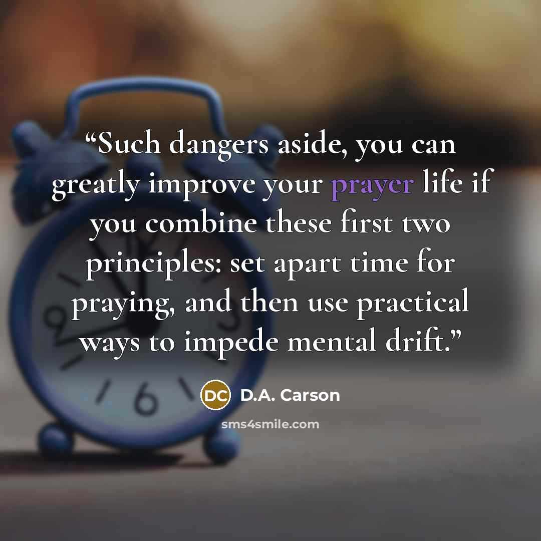 “Such dangers aside, you can greatly improve your prayer life if you combine these first two principles: set apart time for praying, and then use practical ways to impede mental drift.” quote by D.A. Carson