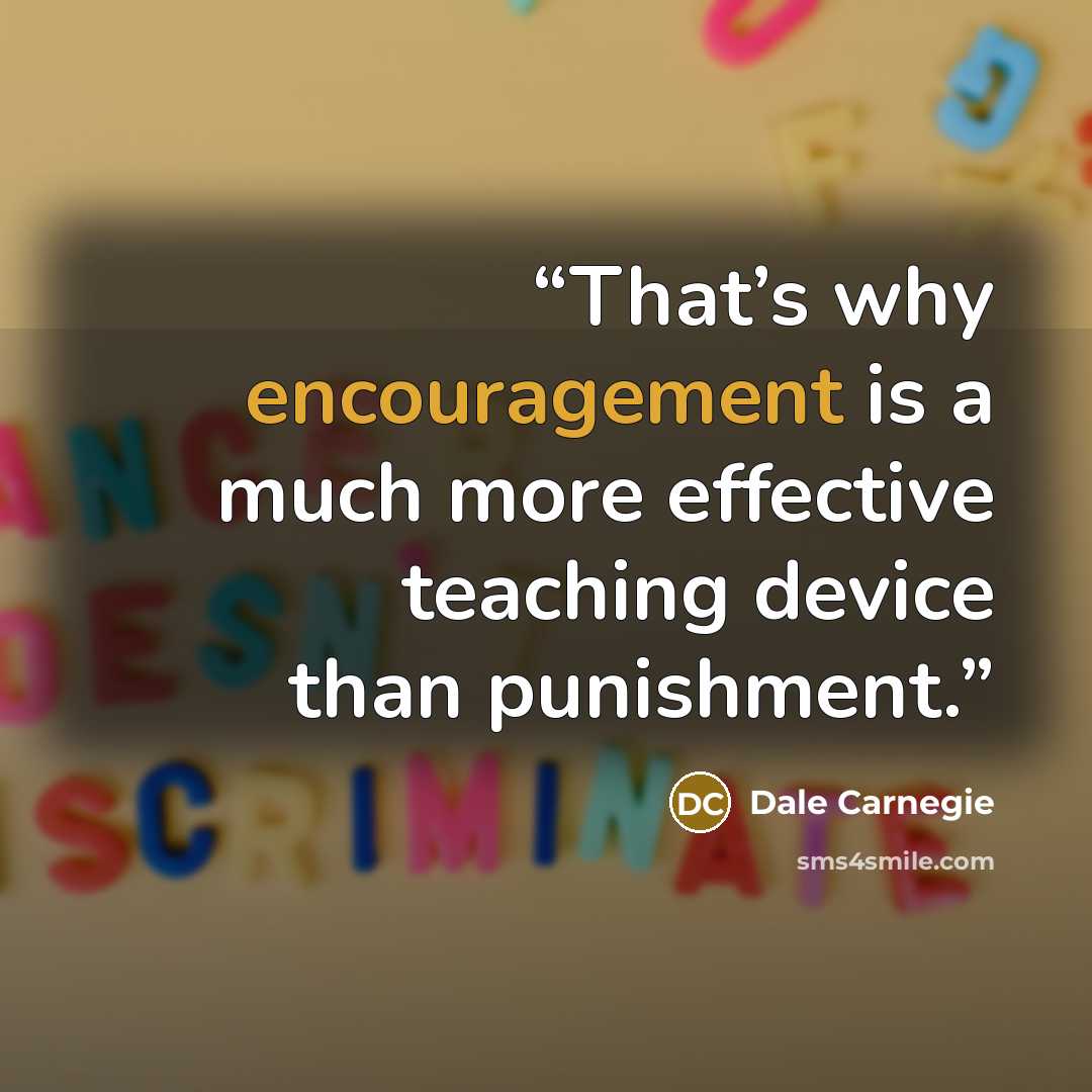 “That’s why encouragement is a much more effective teaching device than punishment.” quote by Dale Carnegie