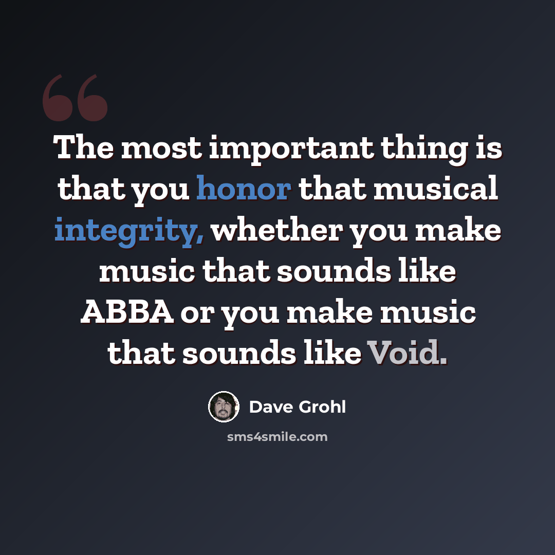“The most important thing is that you honor that musical integrity, whether you make music that sounds like ABBA or you make music that sounds like Void.” quote by Dave Grohl