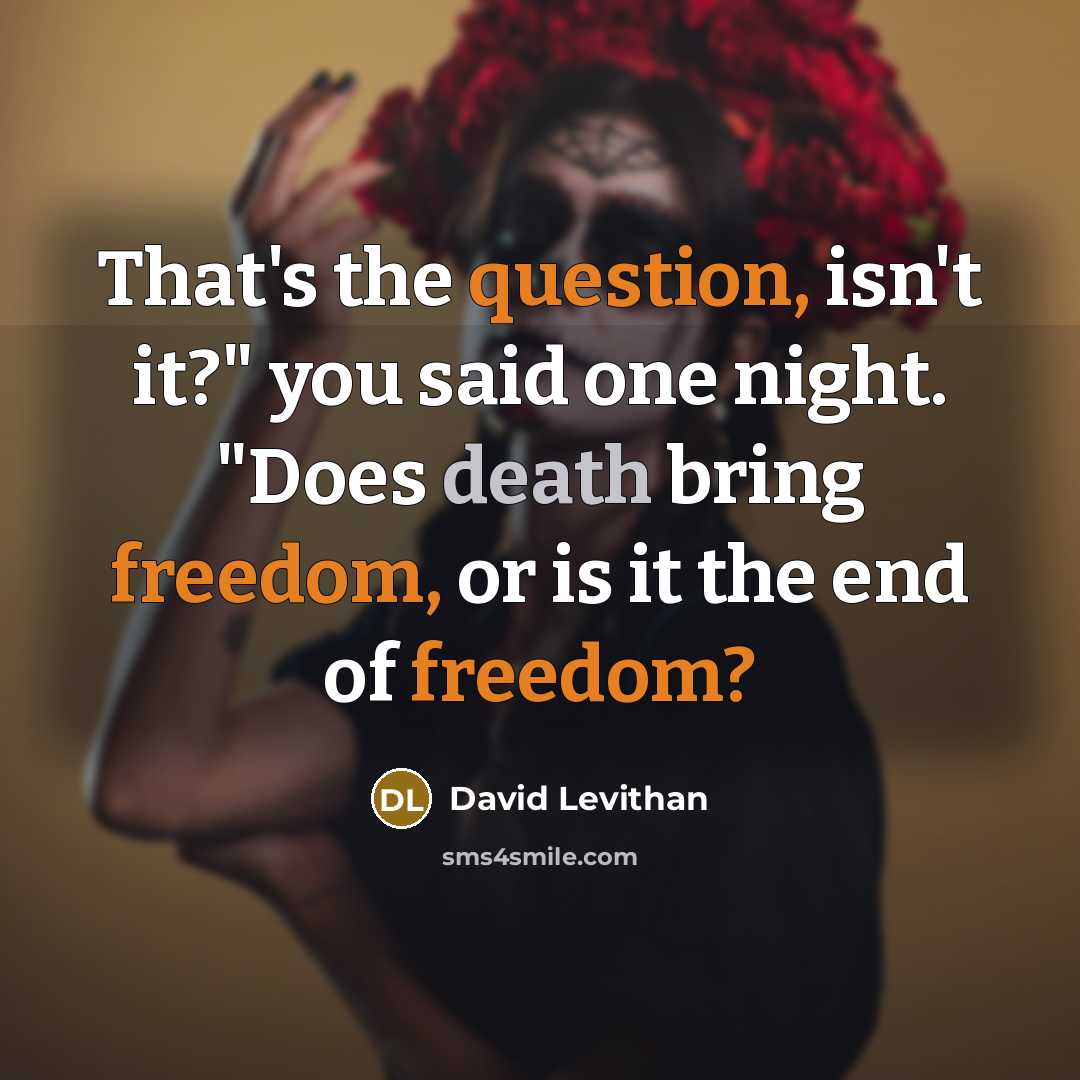 “That's the question, isn't it?" you said one night. "Does death bring freedom, or is it the end of freedom?” quote by David Levithan