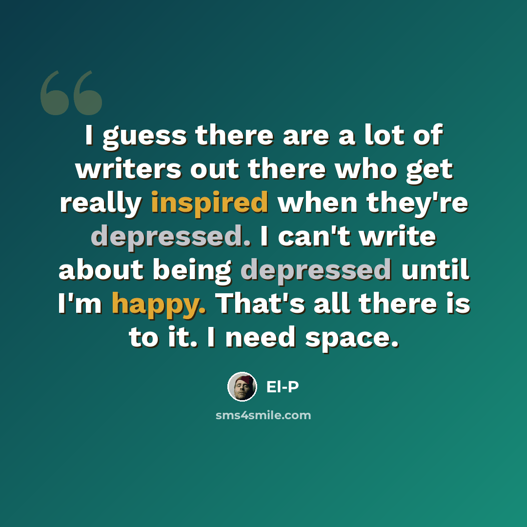 “I guess there are a lot of writers out there who get really inspired when they're depressed. I can't write about being depressed until I'm happy. That's all there is to it. I need space.” quote by El-P