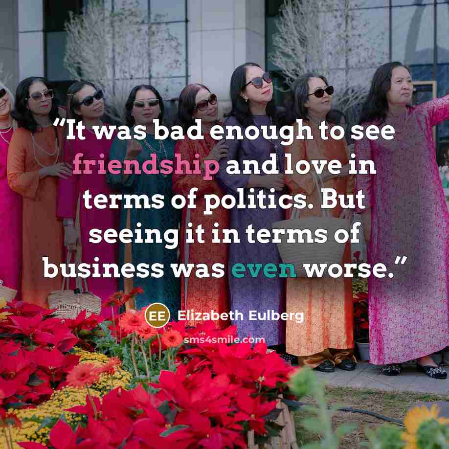 “It was bad enough to see friendship and love in terms of politics. But seeing it in terms of business was even worse.” quote by Elizabeth Eulberg