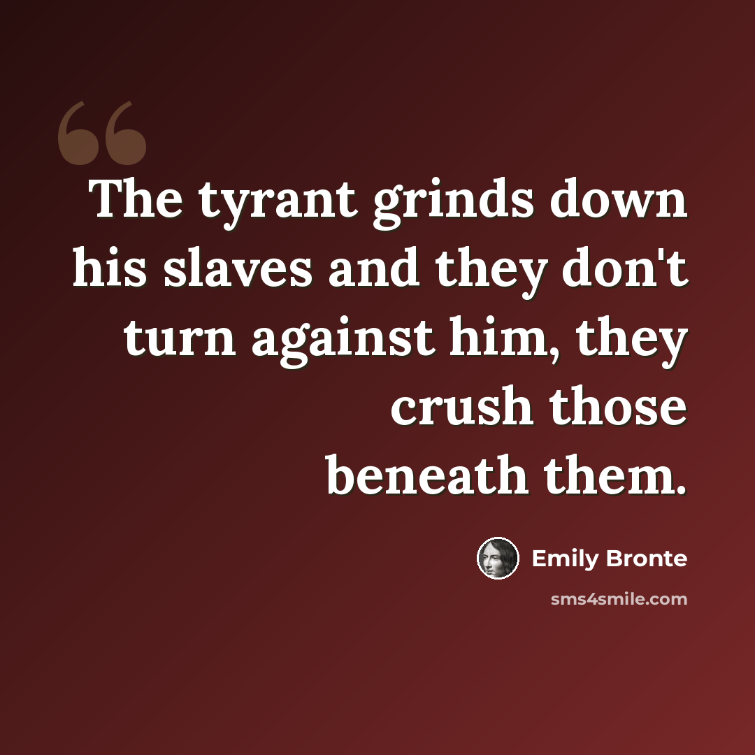 “The tyrant grinds down his slaves and they don't turn against him, they crush those beneath them.” quote by Emily Bronte