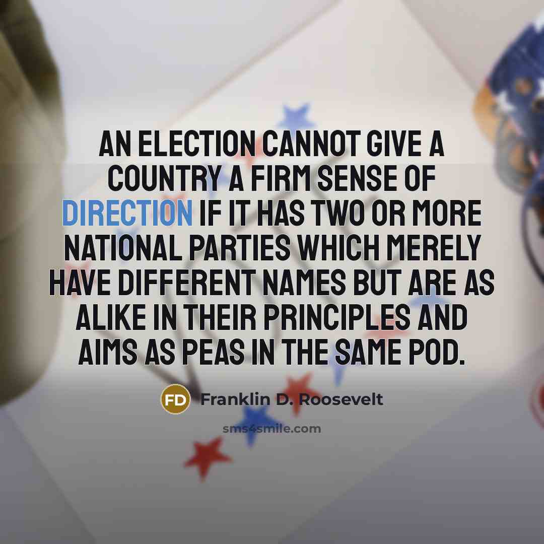 “An election cannot give a country a firm sense of direction if it has two or more national parties which merely have different names but are as alike in their principles and aims as peas in the same pod.” quote by Franklin D. Roosevelt