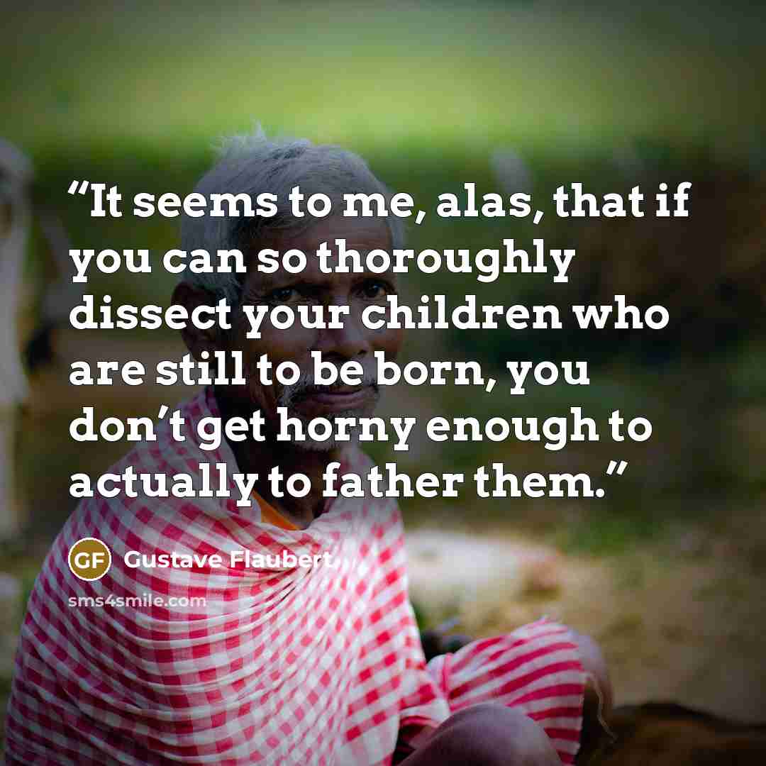 “It seems to me, alas, that if you can so thoroughly dissect your children who are still to be born, you don’t get horny enough to actually to father them.” quote by Gustave Flaubert