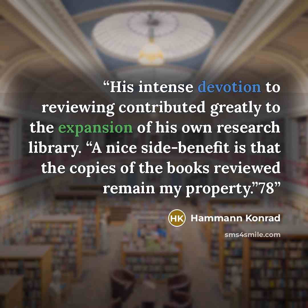 “His intense devotion to reviewing contributed greatly to the expansion of his own research library. “A nice side-benefit is that the copies of the books reviewed remain my property.”78” quote by Hammann Konrad