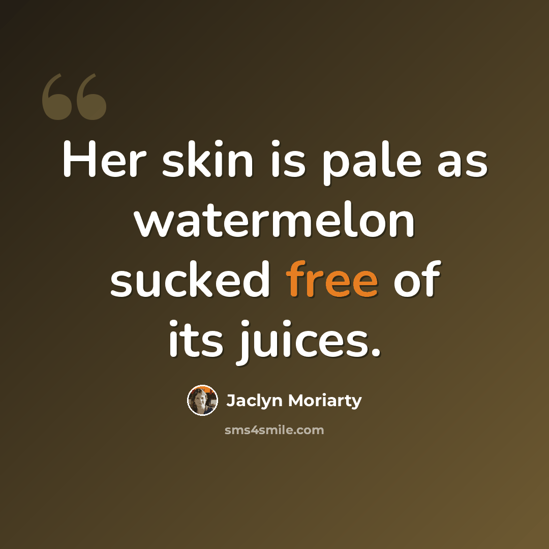 “Her skin is pale as watermelon sucked free of its juices.” quote by Jaclyn Moriarty