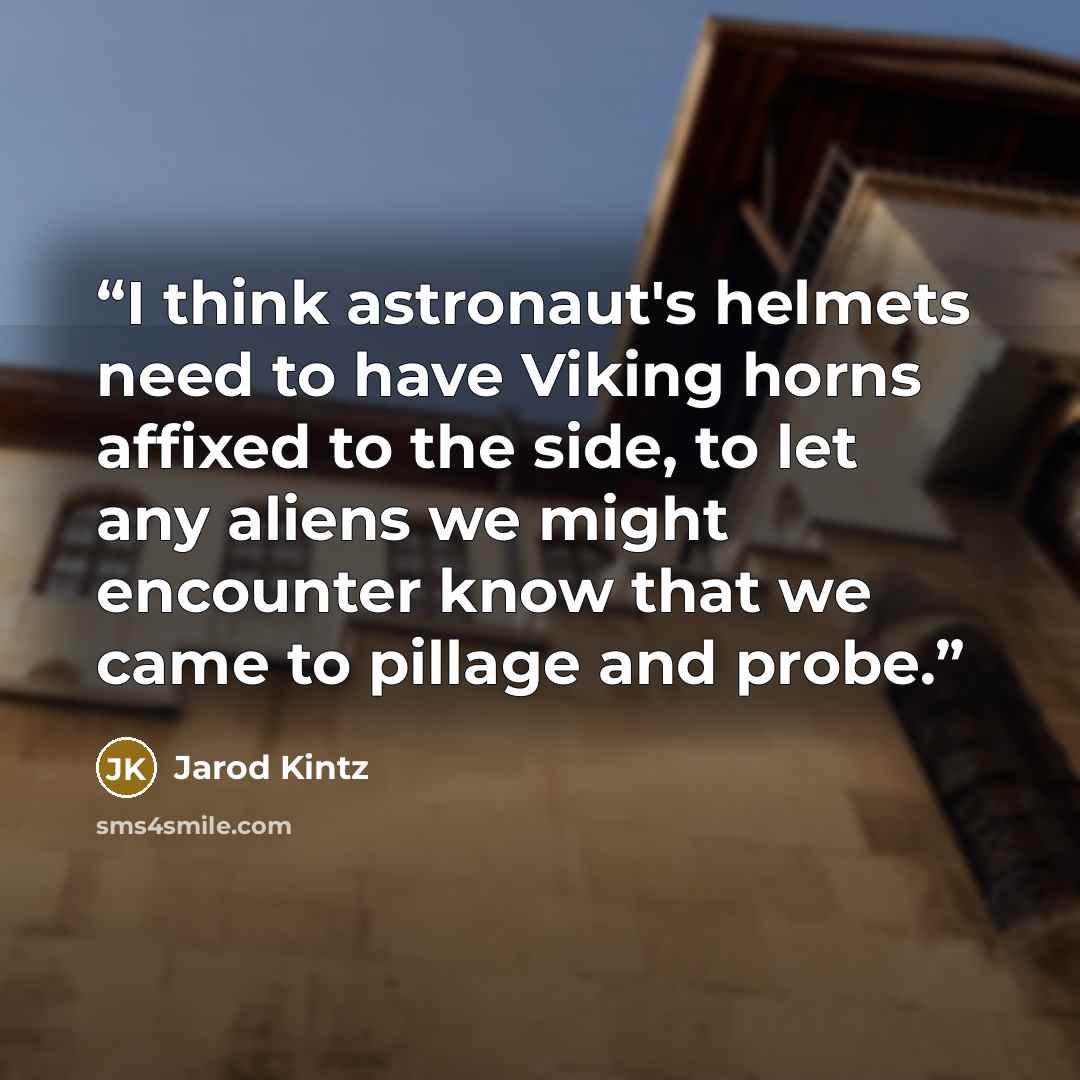 “I think astronaut's helmets need to have Viking horns affixed to the side, to let any aliens we might encounter know that we came to pillage and probe.” quote by Jarod Kintz