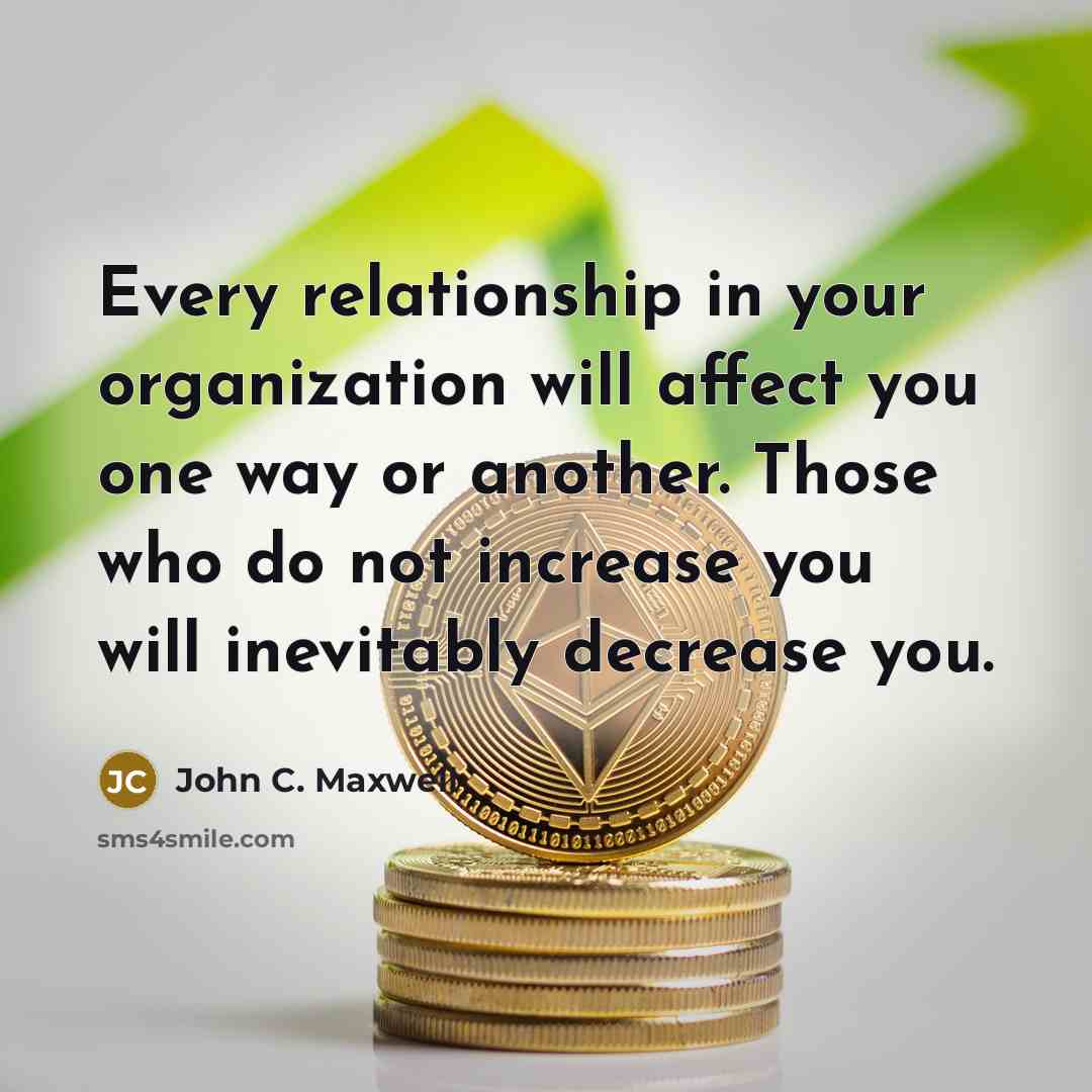 “Every relationship in your organization will affect you one way or another. Those who do not increase you will inevitably decrease you.” quote by John C. Maxwell