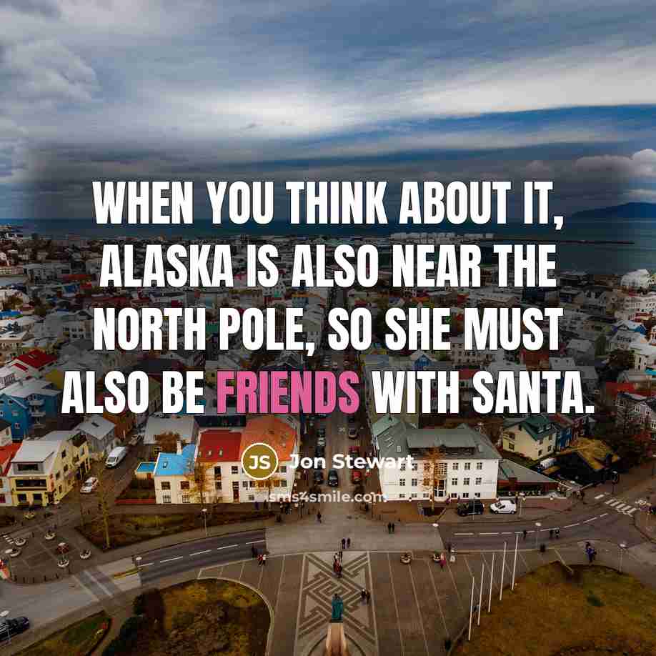 “When you think about it, Alaska is also near the North Pole, so she must also be friends with Santa.” quote by Jon Stewart