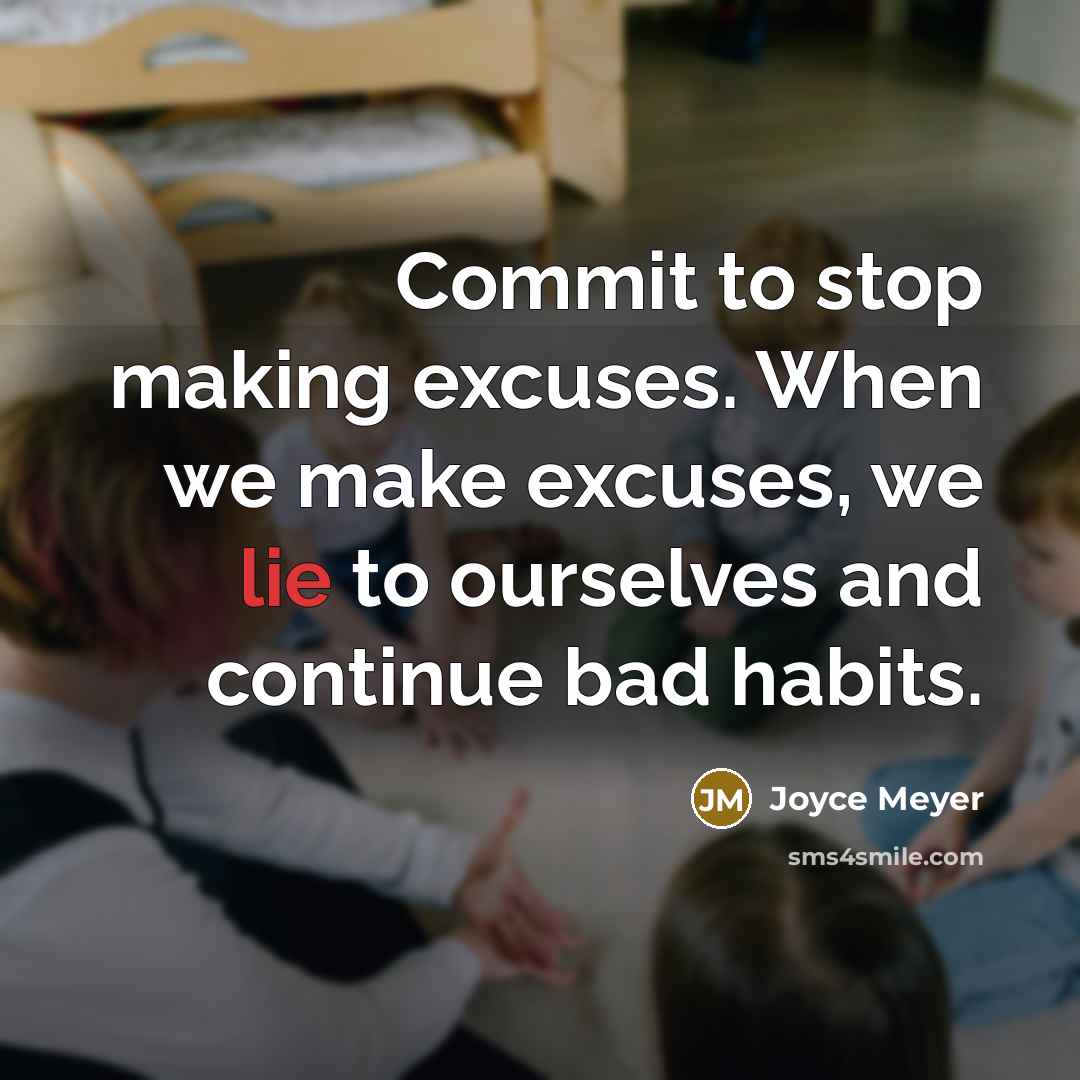“Commit to stop making excuses. When we make excuses, we lie to ourselves and continue bad habits.” quote by Joyce Meyer