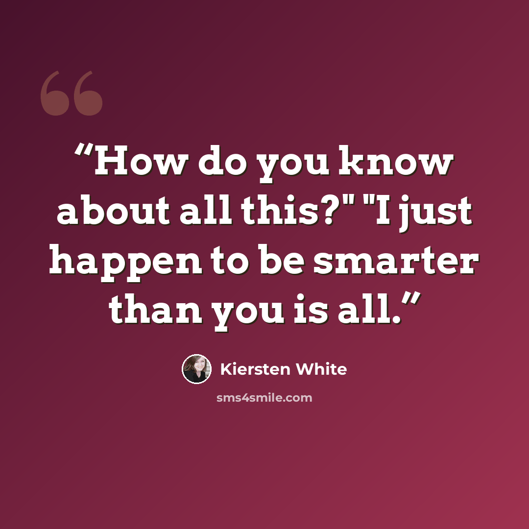 “How do you know about all this?" "I just happen to be smarter than you is all.” quote by Kiersten White