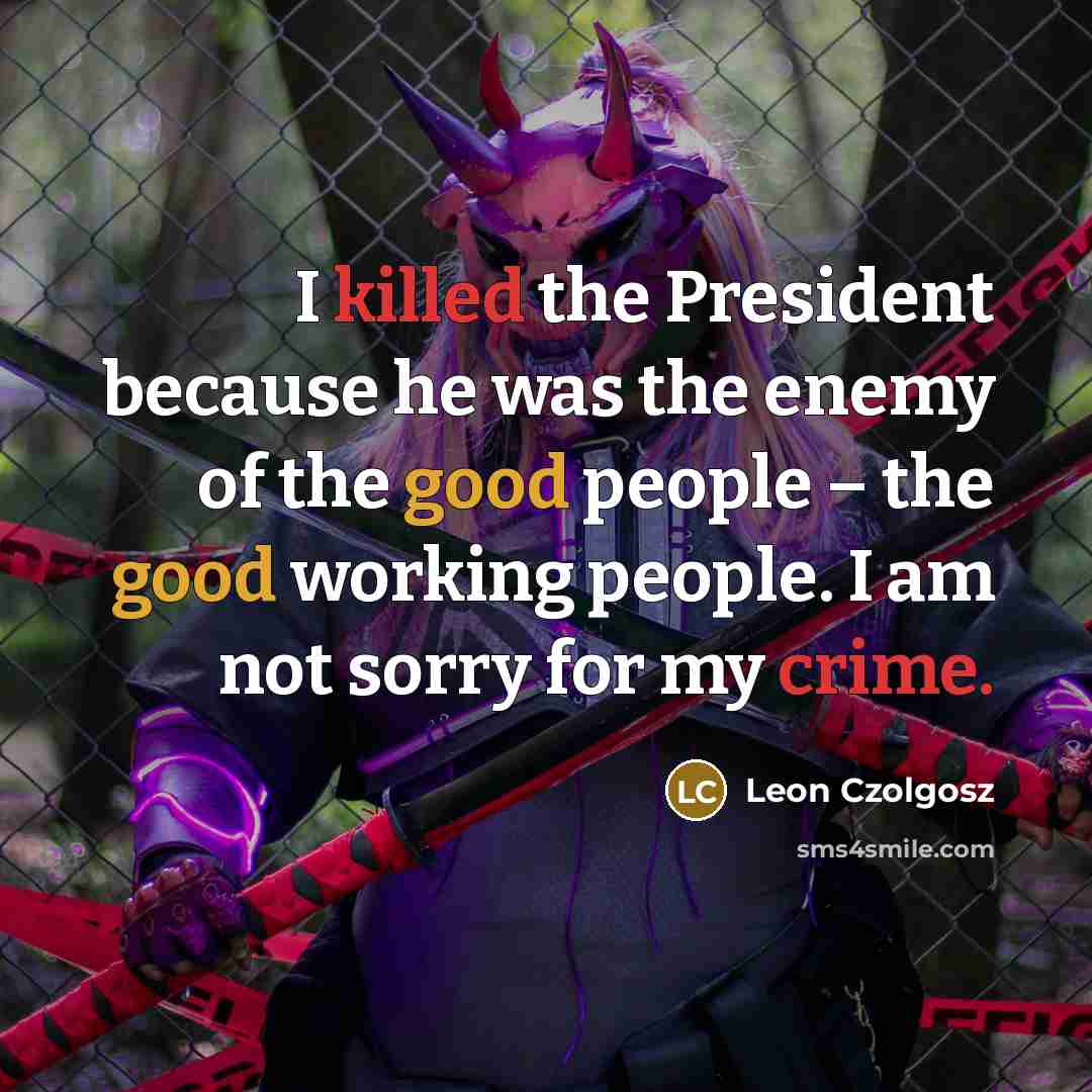 “I killed the President because he was the enemy of the good people – the good working people. I am not sorry for my crime.” quote by Leon Czolgosz